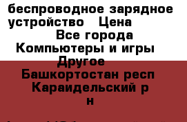 беспроводное зарядное устройство › Цена ­ 2 190 - Все города Компьютеры и игры » Другое   . Башкортостан респ.,Караидельский р-н